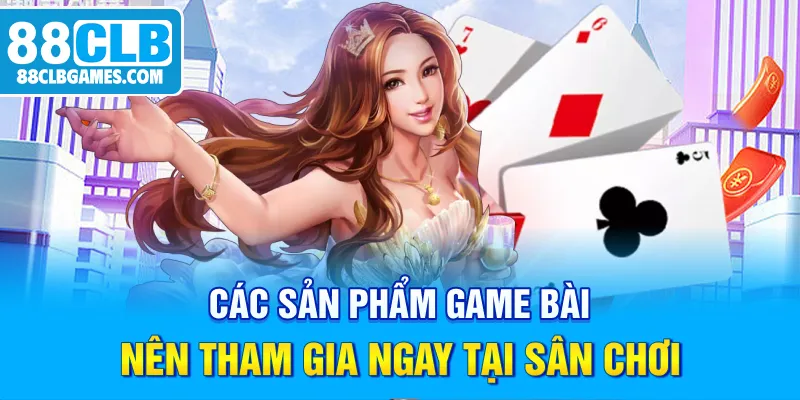 Các sản phẩm game bài nên tham gia ngay tại sân chơi